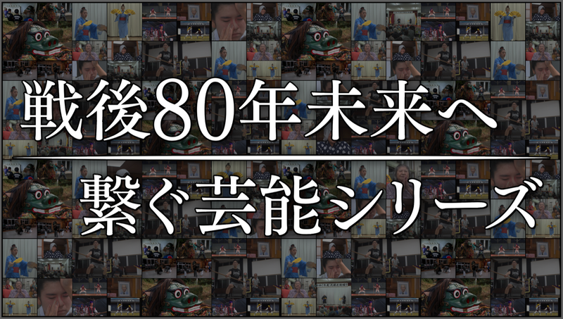 戦後80年 未来へ繋ぐ芸能シリーズ